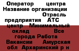 Оператор Call-центра › Название организации ­ Holiday travel › Отрасль предприятия ­ АТС, call-центр › Минимальный оклад ­ 45 000 - Все города Работа » Вакансии   . Амурская обл.,Архаринский р-н